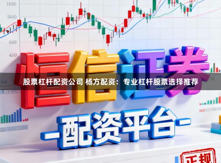 股票杠杆配资公司 杨方配资：专业杠杆股票选择推荐