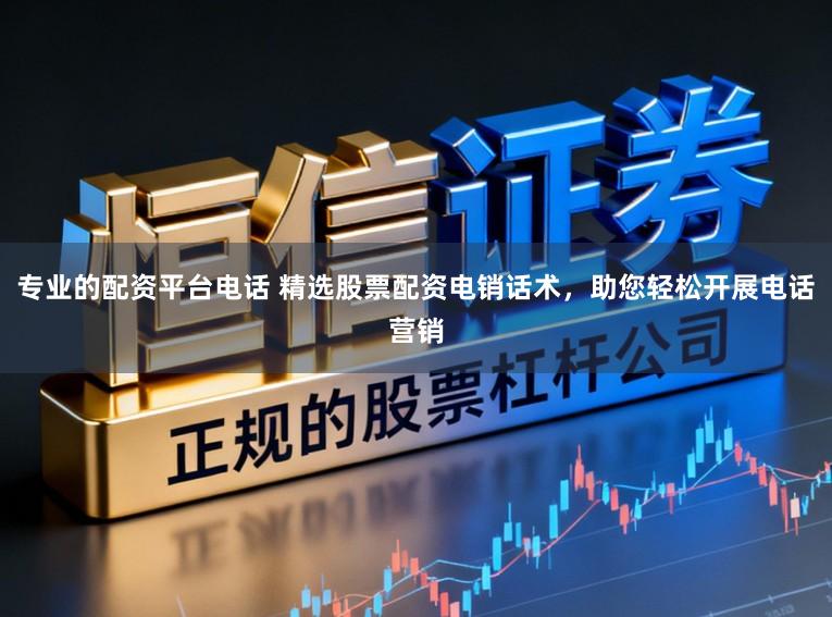 专业的配资平台电话 精选股票配资电销话术，助您轻松开展电话营销