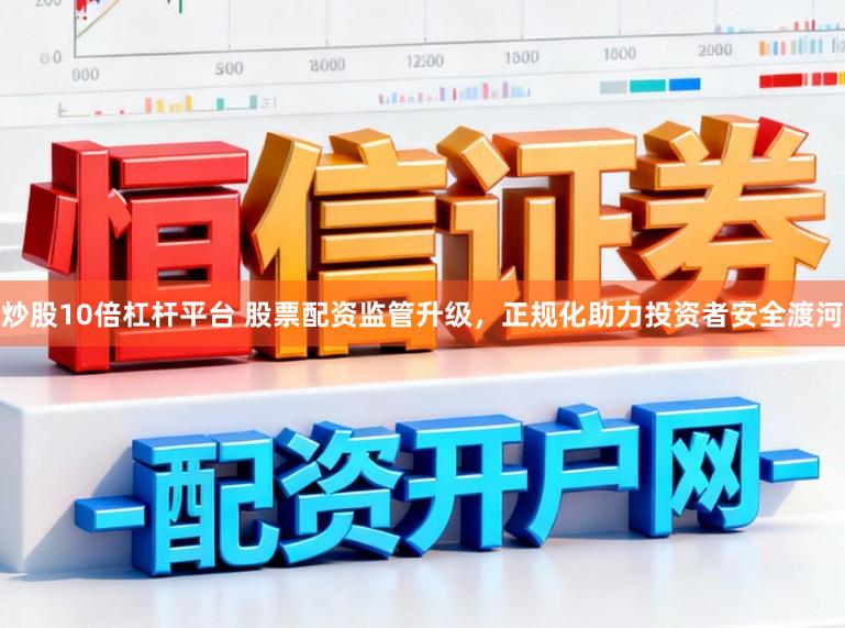 炒股10倍杠杆平台 股票配资监管升级，正规化助力投资者安全渡河