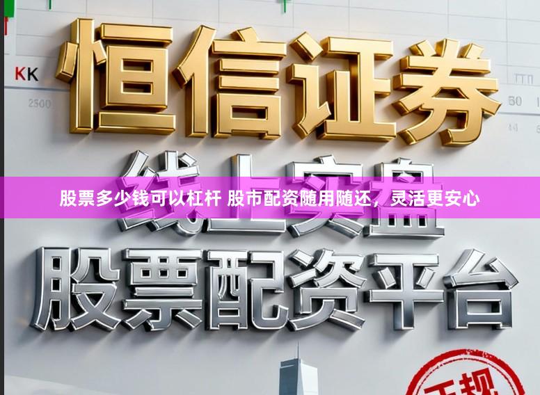 股票多少钱可以杠杆 股市配资随用随还，灵活更安心