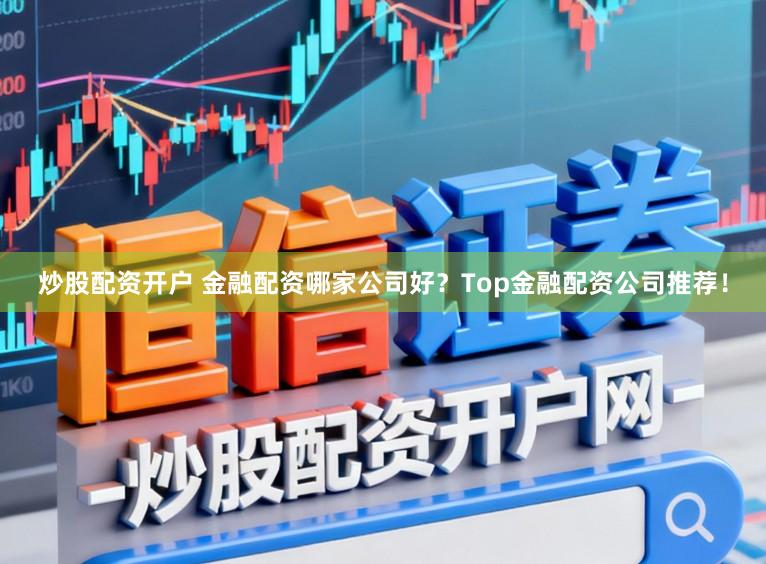 炒股配资开户 金融配资哪家公司好？Top金融配资公司推荐！
