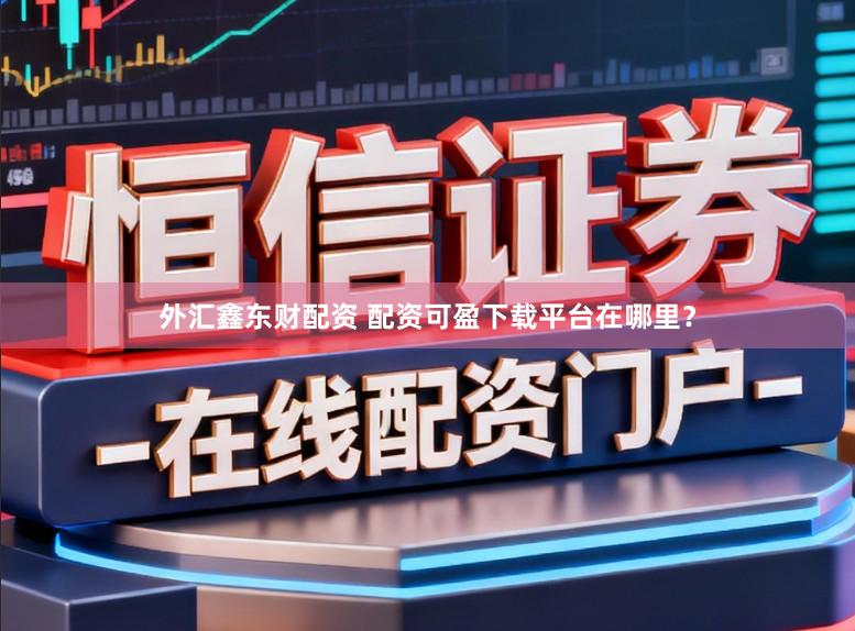 外汇鑫东财配资 配资可盈下载平台在哪里？