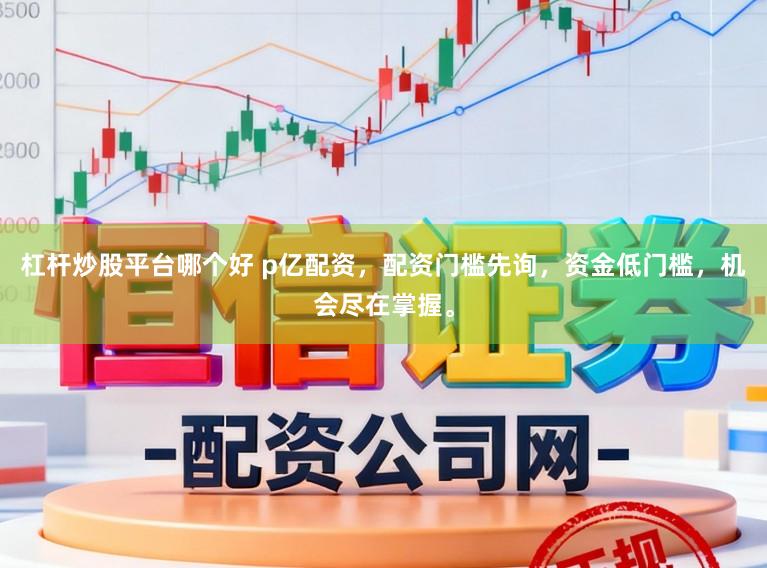杠杆炒股平台哪个好 p亿配资，配资门槛先询，资金低门槛，机会尽在掌握。