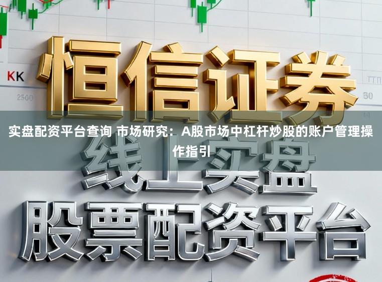 实盘配资平台查询 市场研究：A股市场中杠杆炒股的账户管理操作指引