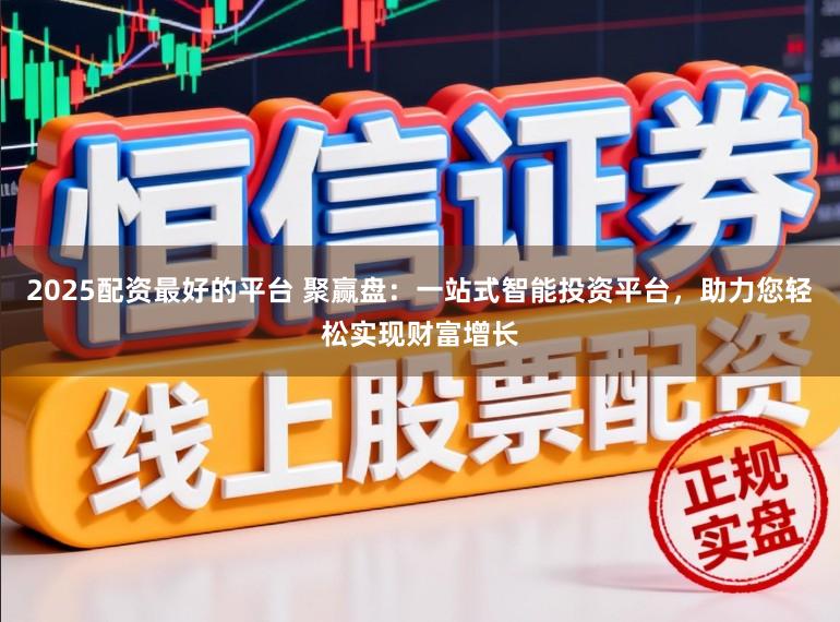 2025配资最好的平台 聚赢盘：一站式智能投资平台，助力您轻松实现财富增长