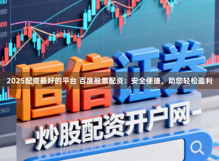 2025配资最好的平台 百度股票配资：安全便捷，助您轻松盈利