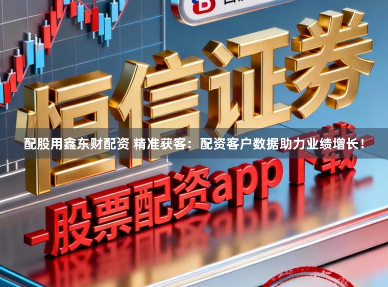 配股用鑫东财配资 精准获客：配资客户数据助力业绩增长！