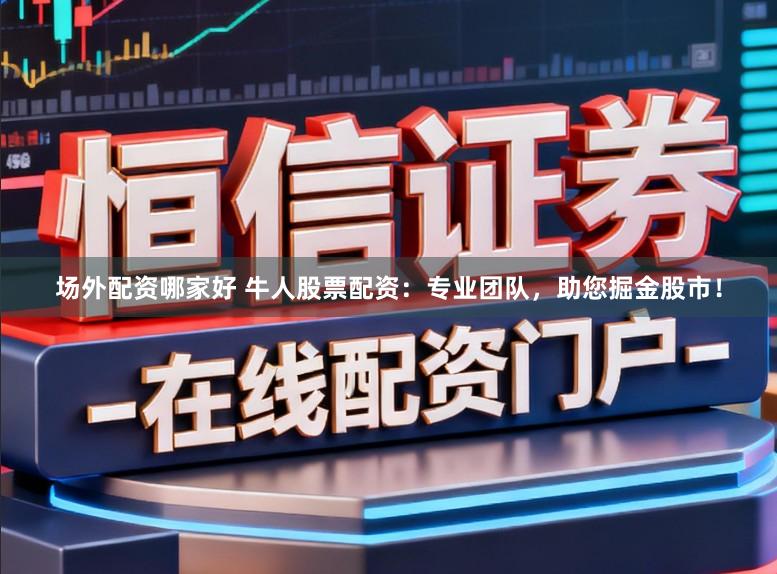 场外配资哪家好 牛人股票配资：专业团队，助您掘金股市！