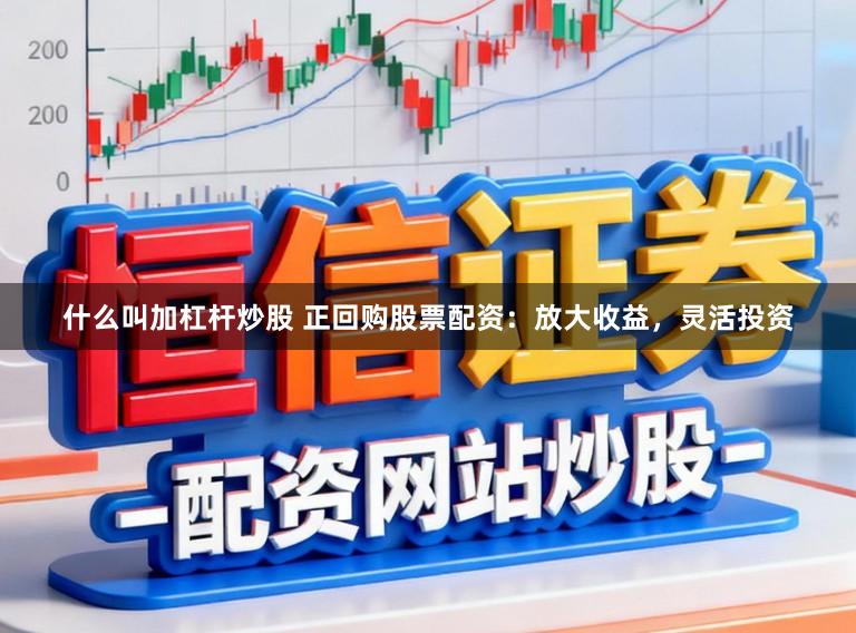 什么叫加杠杆炒股 正回购股票配资：放大收益，灵活投资