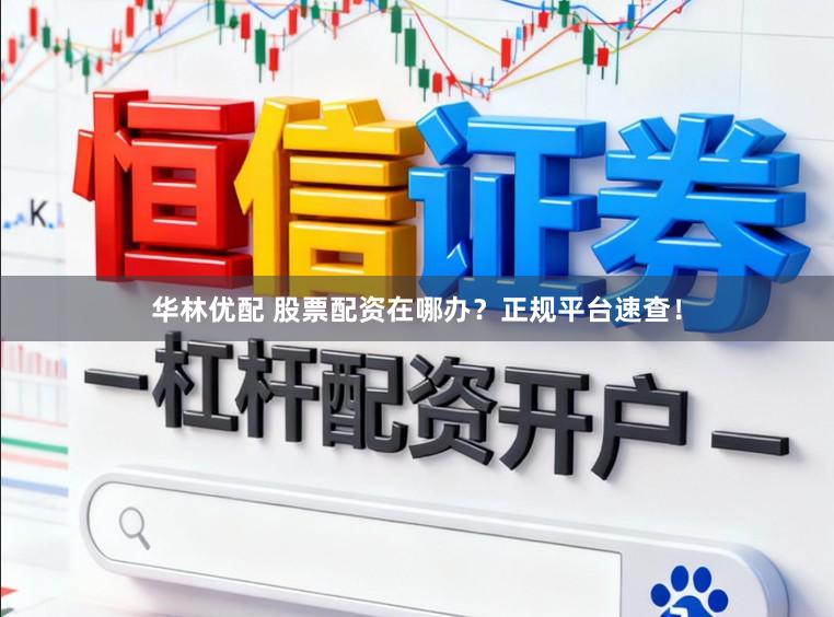 华林优配 股票配资在哪办？正规平台速查！