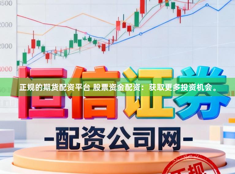 正规的期货配资平台 股票资金配资：获取更多投资机会。
