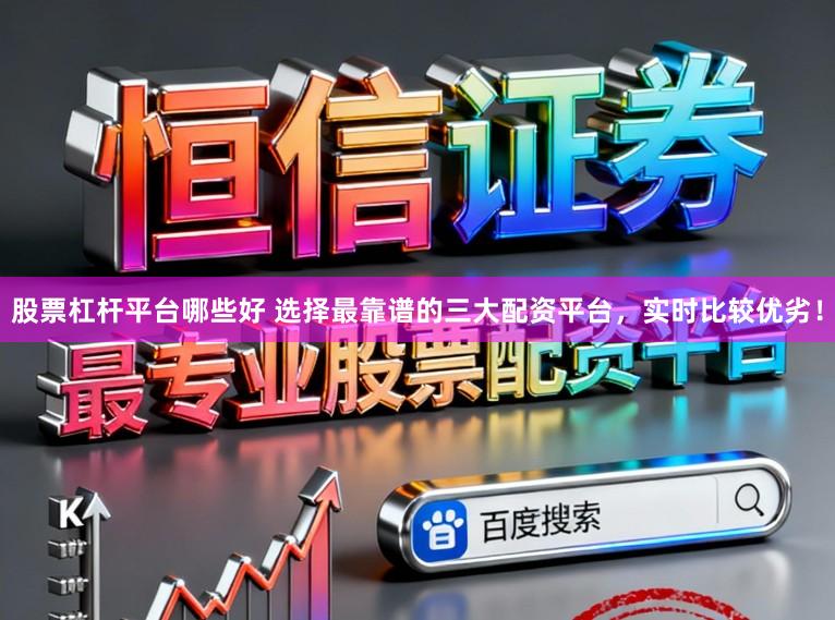 股票杠杆平台哪些好 选择最靠谱的三大配资平台，实时比较优劣！