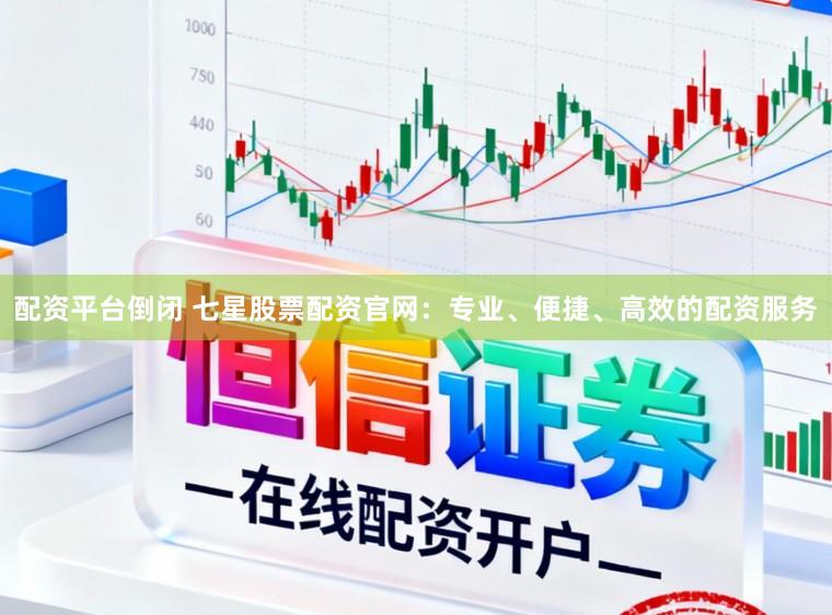 配资平台倒闭 七星股票配资官网：专业、便捷、高效的配资服务
