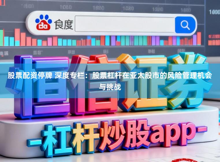 股票配资停牌 深度专栏：股票杠杆在亚太股市的风险管理机会与挑战
