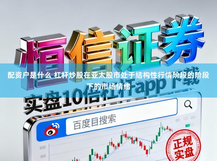 配资户是什么 杠杆炒股在亚太股市处于结构性行情阶段的阶段下的市场情绪