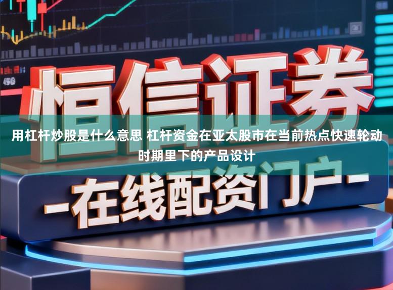 用杠杆炒股是什么意思 杠杆资金在亚太股市在当前热点快速轮动时期里下的产品设计