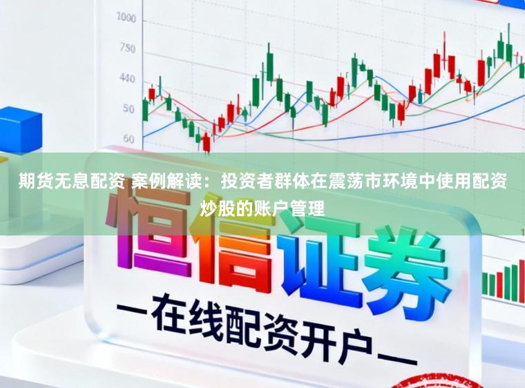 期货无息配资 案例解读：投资者群体在震荡市环境中使用配资炒股的账户管理